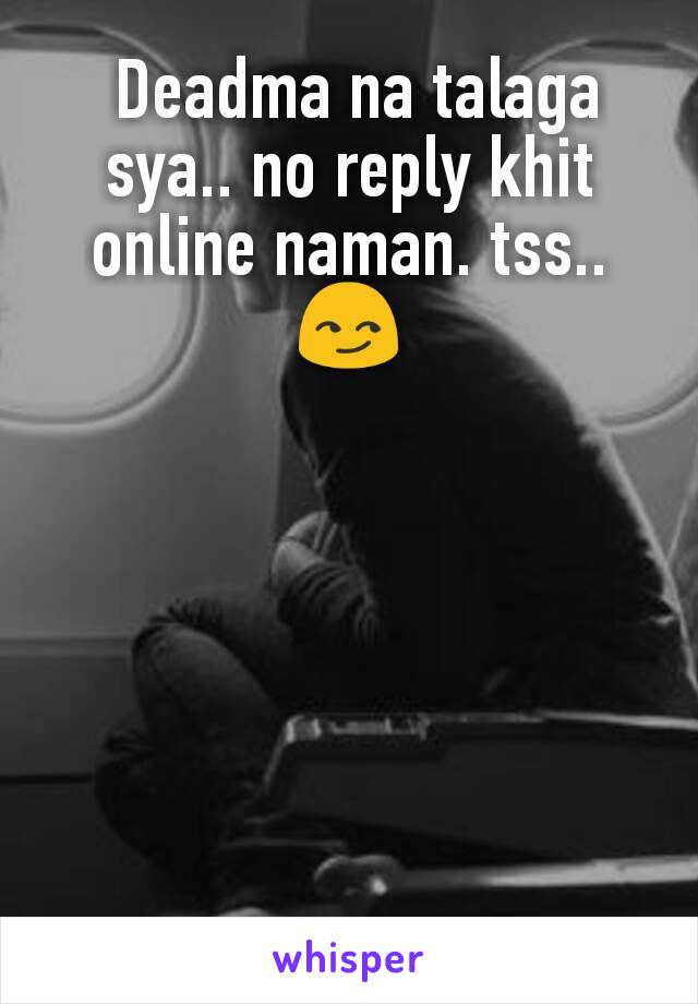  Deadma na talaga sya.. no reply khit online naman. tss.. 😏

 