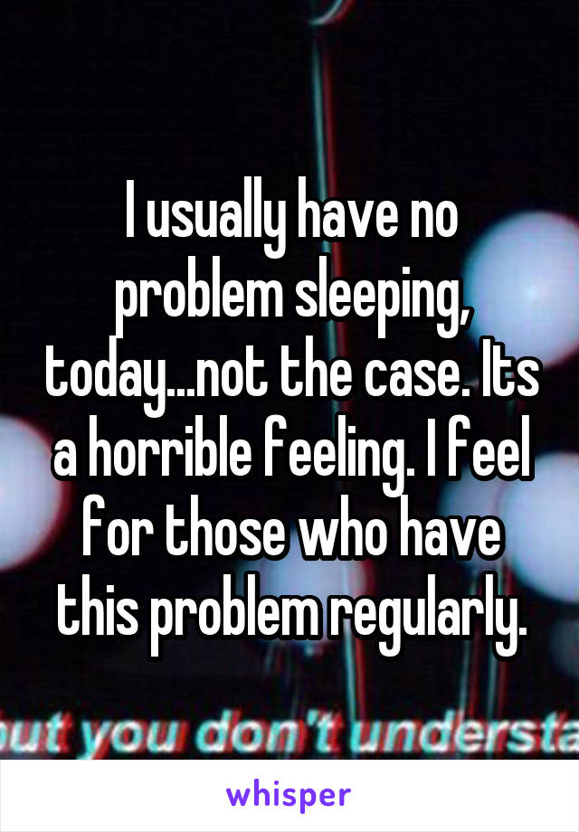 I usually have no problem sleeping, today...not the case. Its a horrible feeling. I feel for those who have this problem regularly.