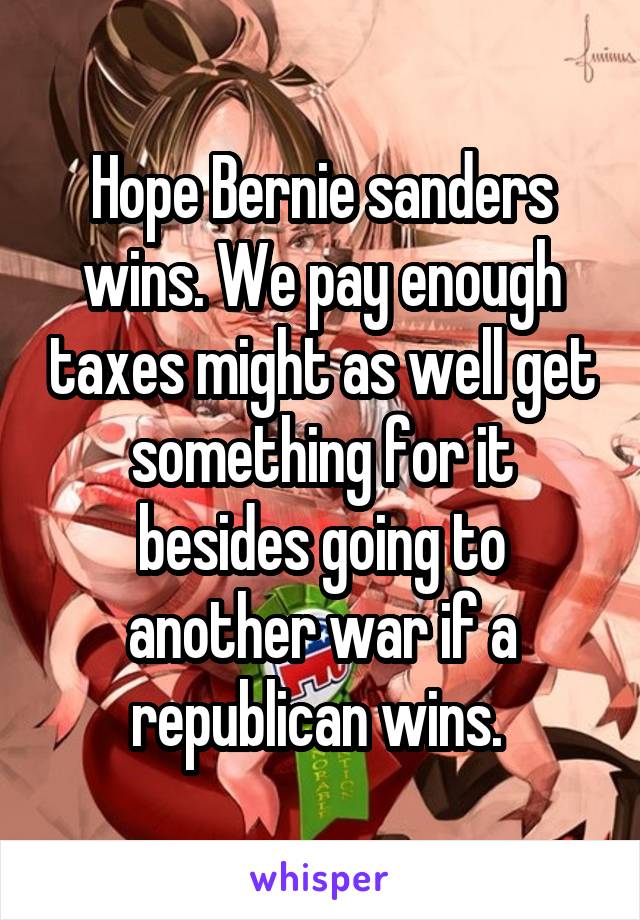 Hope Bernie sanders wins. We pay enough taxes might as well get something for it besides going to another war if a republican wins. 