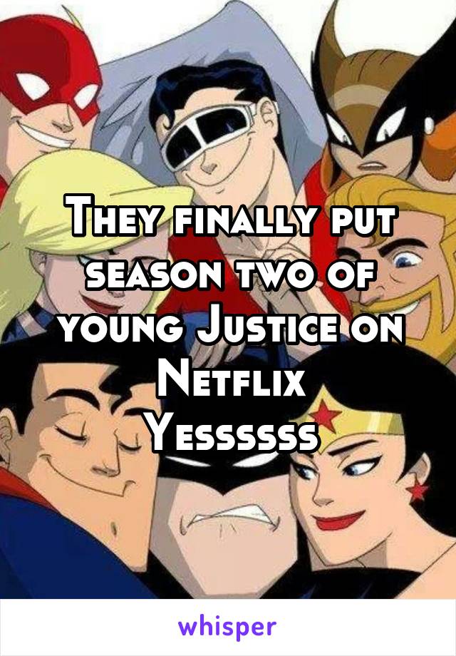 They finally put season two of young Justice on Netflix
Yessssss