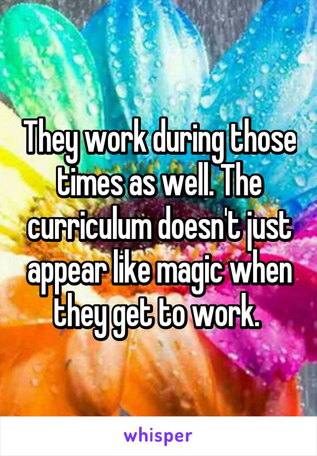 They work during those times as well. The curriculum doesn't just appear like magic when they get to work. 