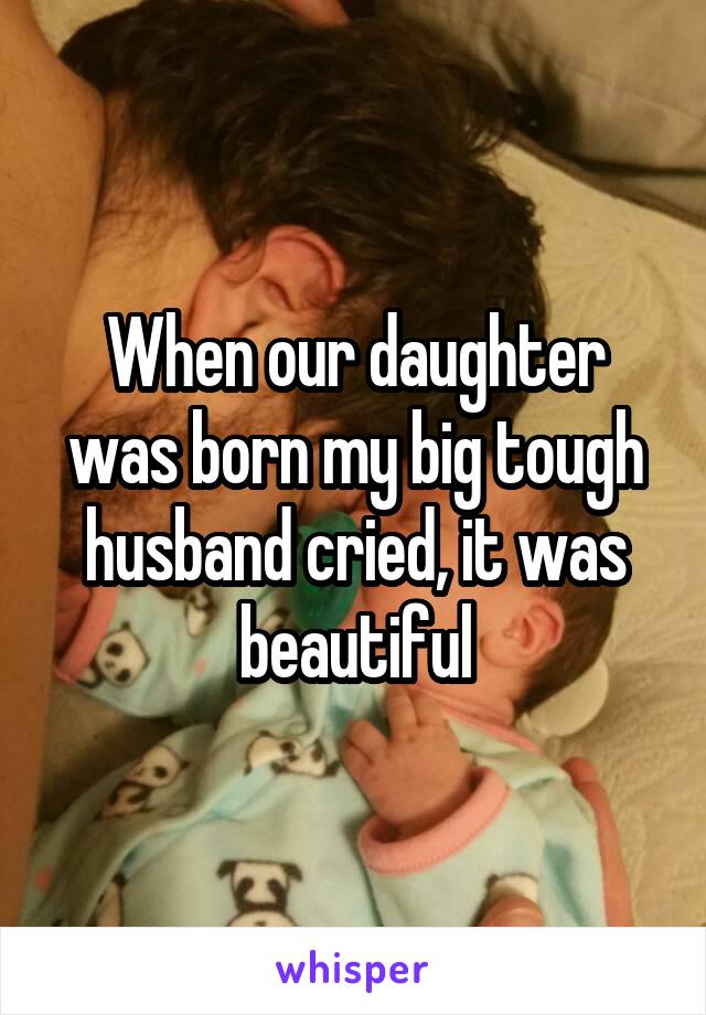 When our daughter was born my big tough husband cried, it was beautiful