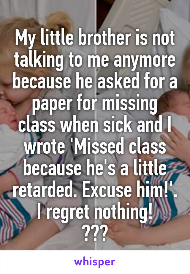 My little brother is not talking to me anymore because he asked for a paper for missing class when sick and I wrote 'Missed class because he's a little retarded. Excuse him!'. I regret nothing!
😂😂😂