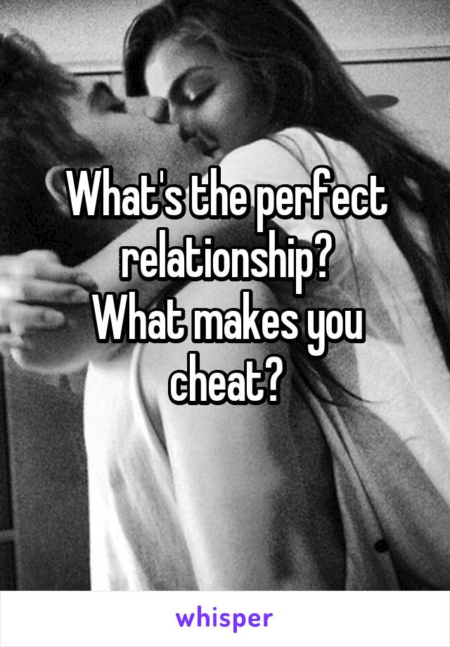 What's the perfect relationship?
What makes you cheat?
