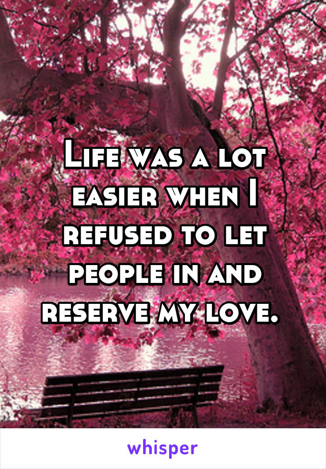 Life was a lot easier when I refused to let people in and reserve my love. 