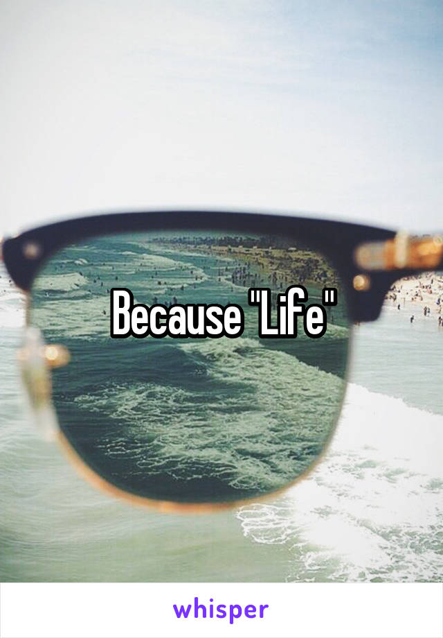 Because "Life"