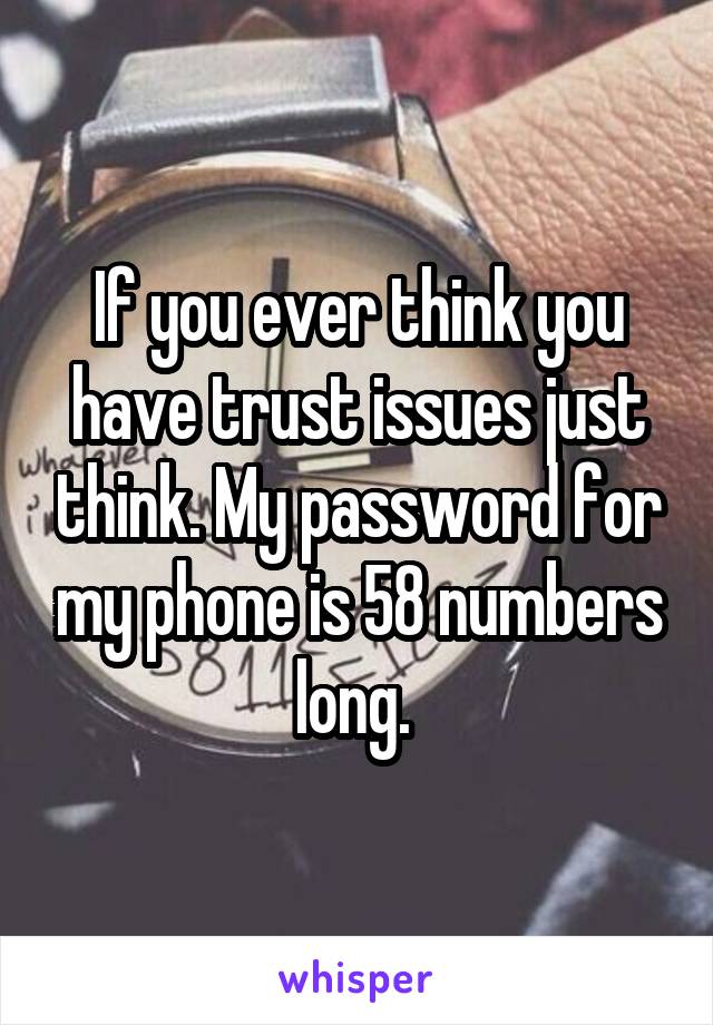 If you ever think you have trust issues just think. My password for my phone is 58 numbers long. 