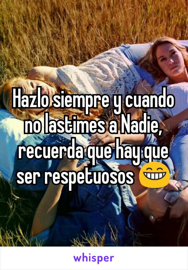 Hazlo siempre y cuando no lastimes a Nadie, recuerda que hay que ser respetuosos 😁