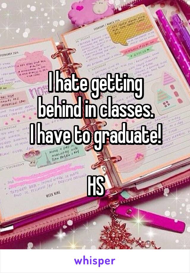 I hate getting
behind in classes.
I have to graduate!

HS