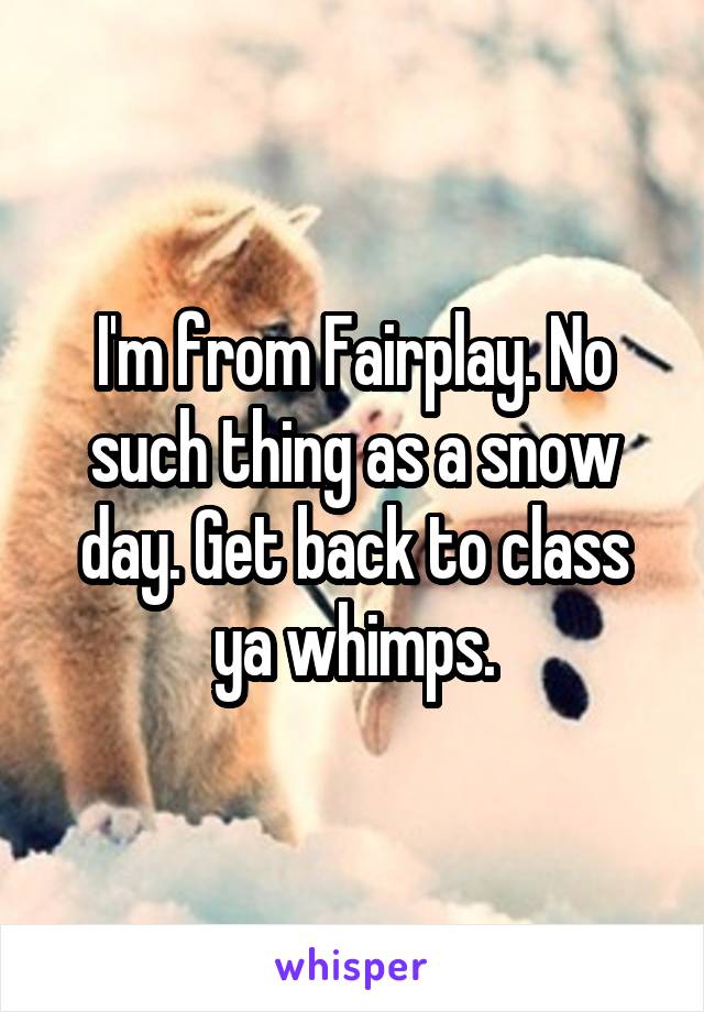 I'm from Fairplay. No such thing as a snow day. Get back to class ya whimps.