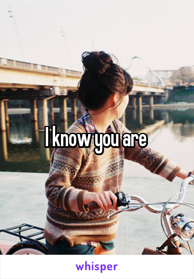 I know you are 