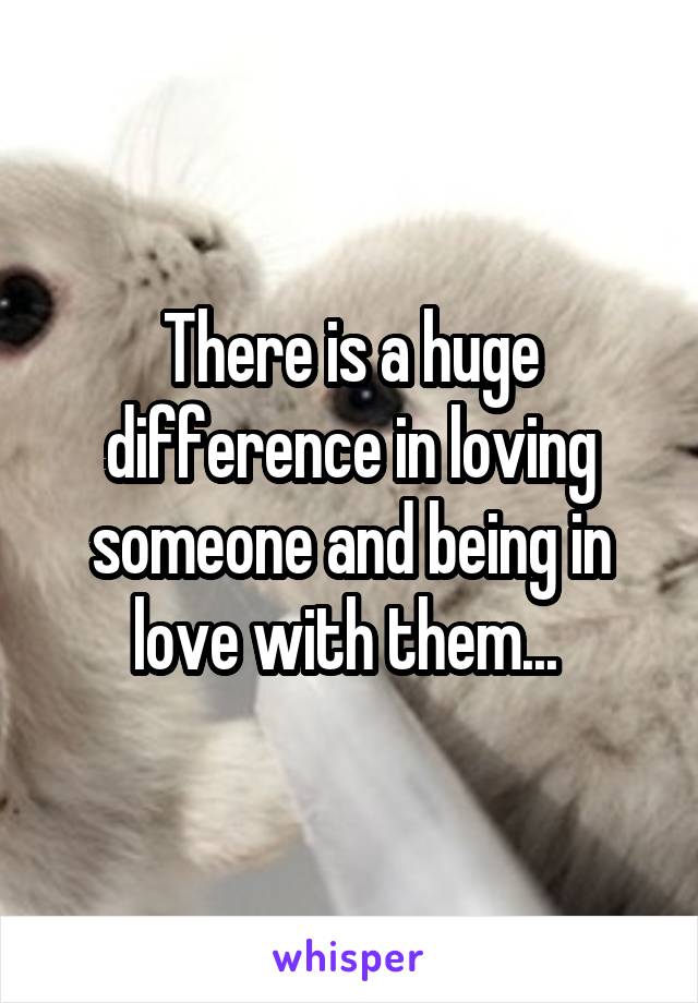 There is a huge difference in loving someone and being in love with them... 