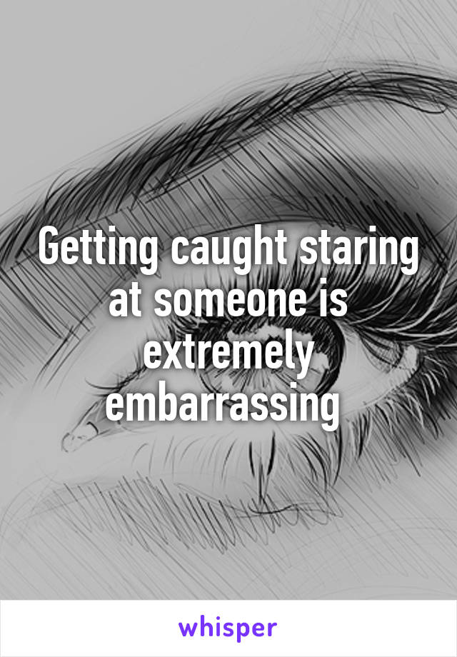 Getting caught staring at someone is extremely embarrassing 