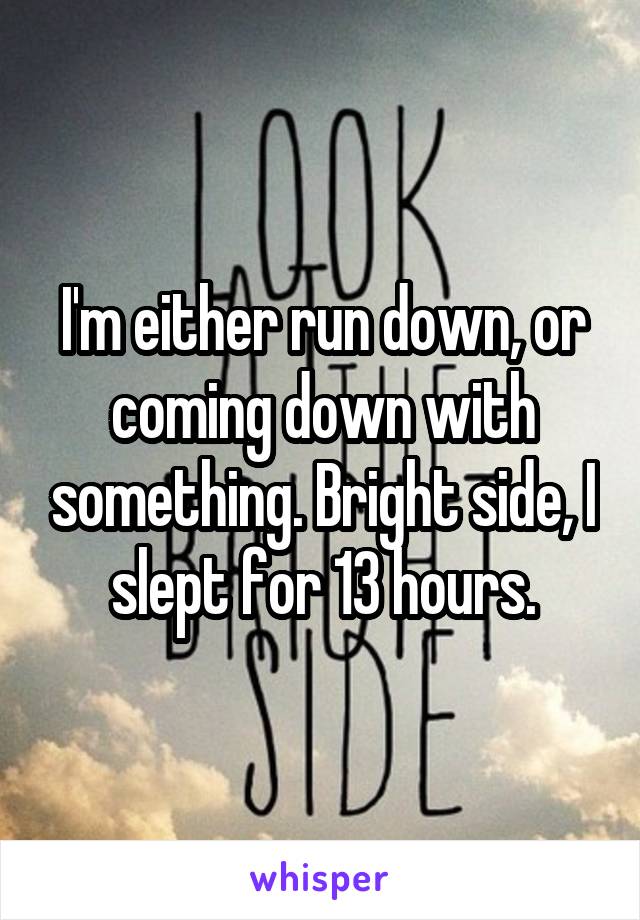 I'm either run down, or coming down with something. Bright side, I slept for 13 hours.