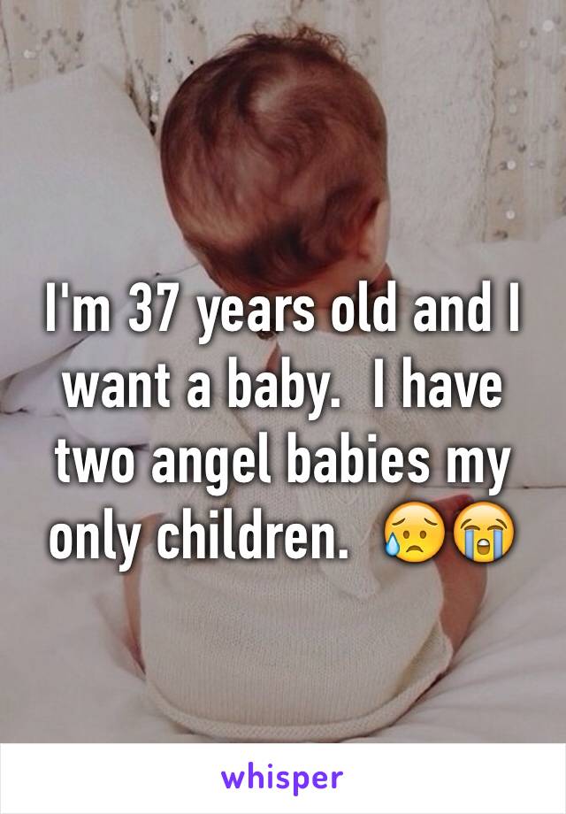 I'm 37 years old and I want a baby.  I have two angel babies my only children.  😥😭