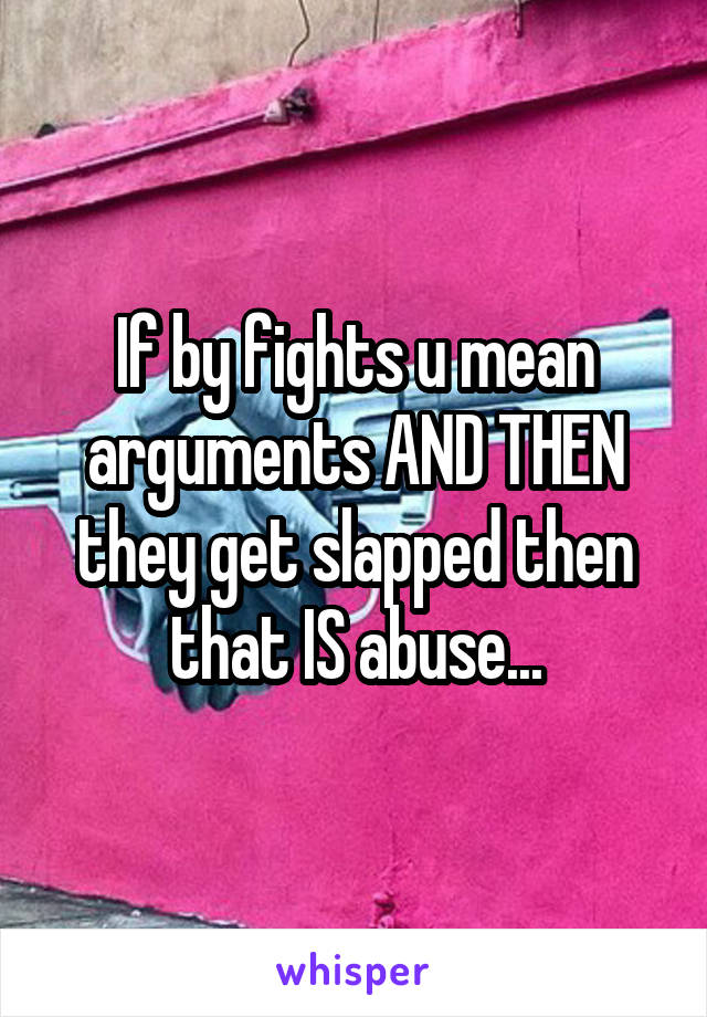 If by fights u mean arguments AND THEN they get slapped then that IS abuse...