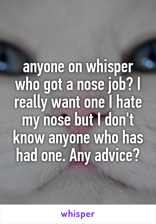 anyone on whisper who got a nose job? I really want one I hate my nose but I don't know anyone who has had one. Any advice?