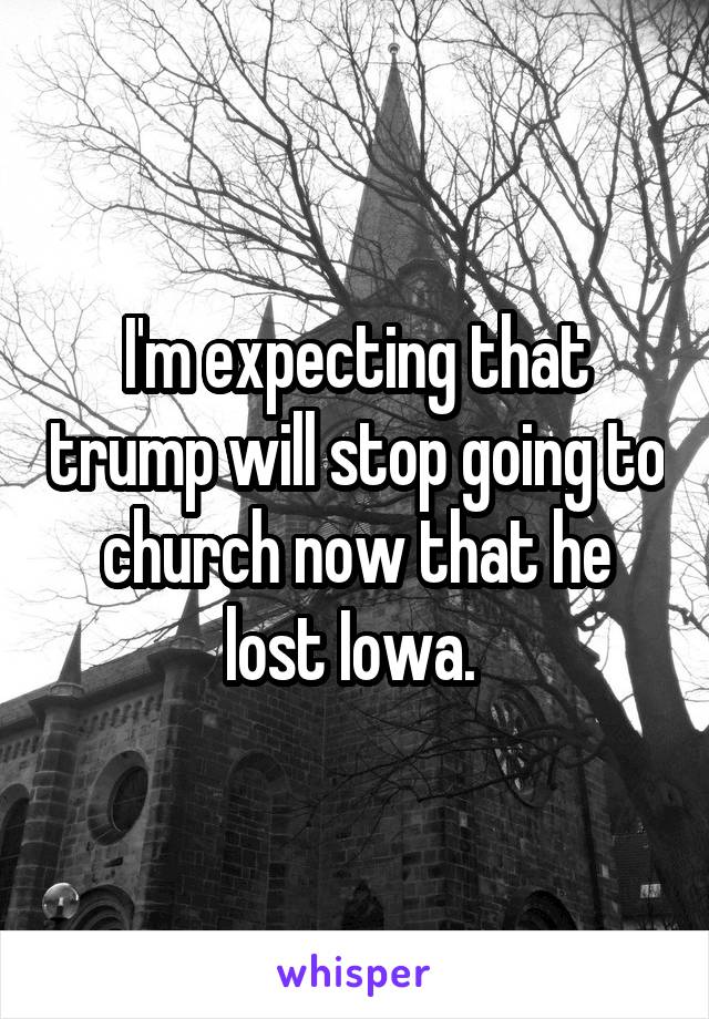 I'm expecting that trump will stop going to church now that he lost Iowa. 