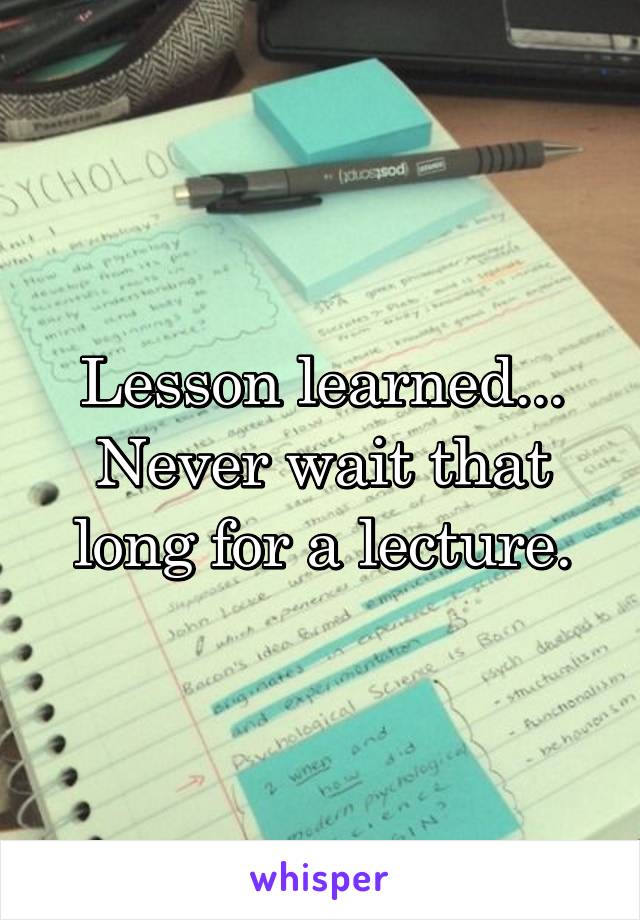 Lesson learned... Never wait that long for a lecture.