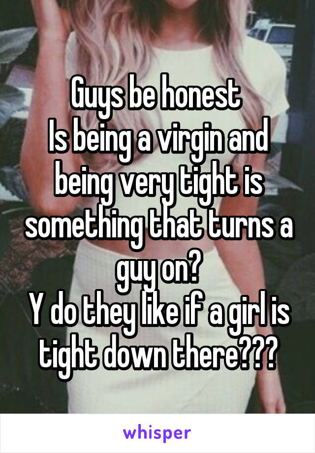 Guys be honest 
Is being a virgin and being very tight is something that turns a guy on?
Y do they like if a girl is tight down there???