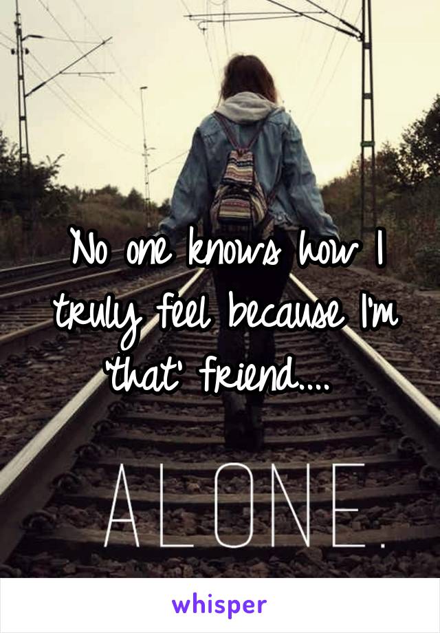 No one knows how I truly feel because I'm 'that' friend.... 