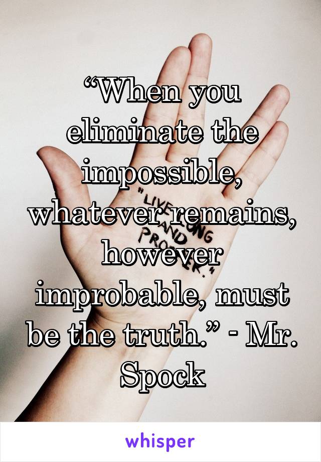 “When you eliminate the impossible, whatever remains, however improbable, must be the truth.” - Mr. Spock