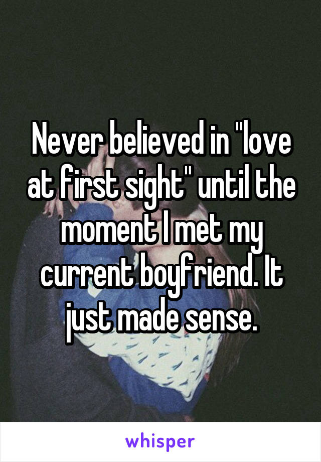 Never believed in "love at first sight" until the moment I met my current boyfriend. It just made sense.