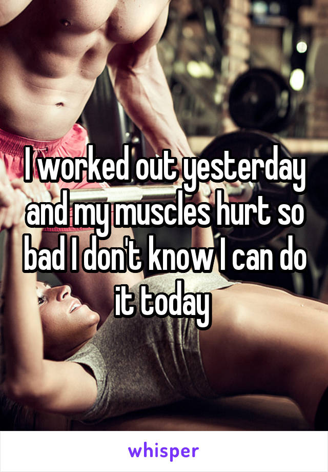 I worked out yesterday and my muscles hurt so bad I don't know I can do it today 