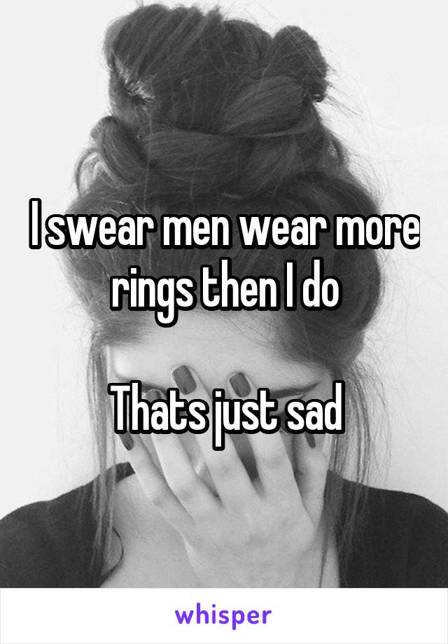 I swear men wear more rings then I do

Thats just sad