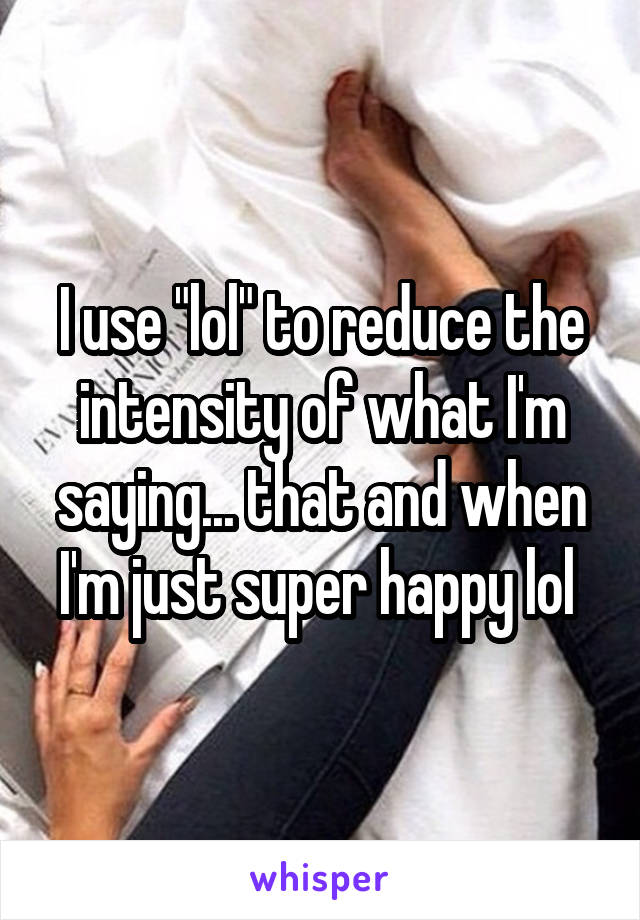 I use "lol" to reduce the intensity of what I'm saying... that and when I'm just super happy lol 