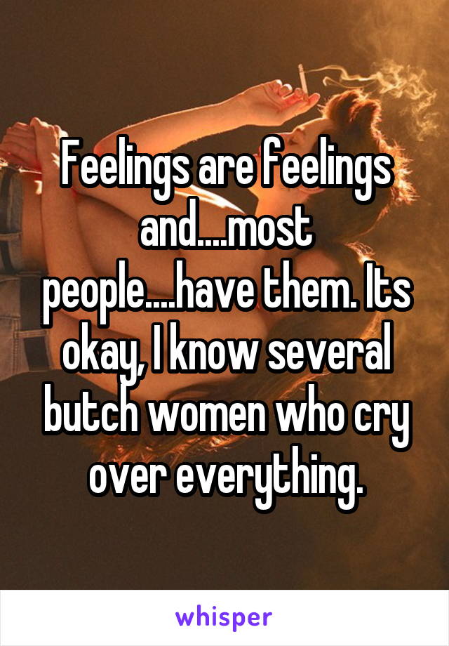 Feelings are feelings and....most people....have them. Its okay, I know several butch women who cry over everything.