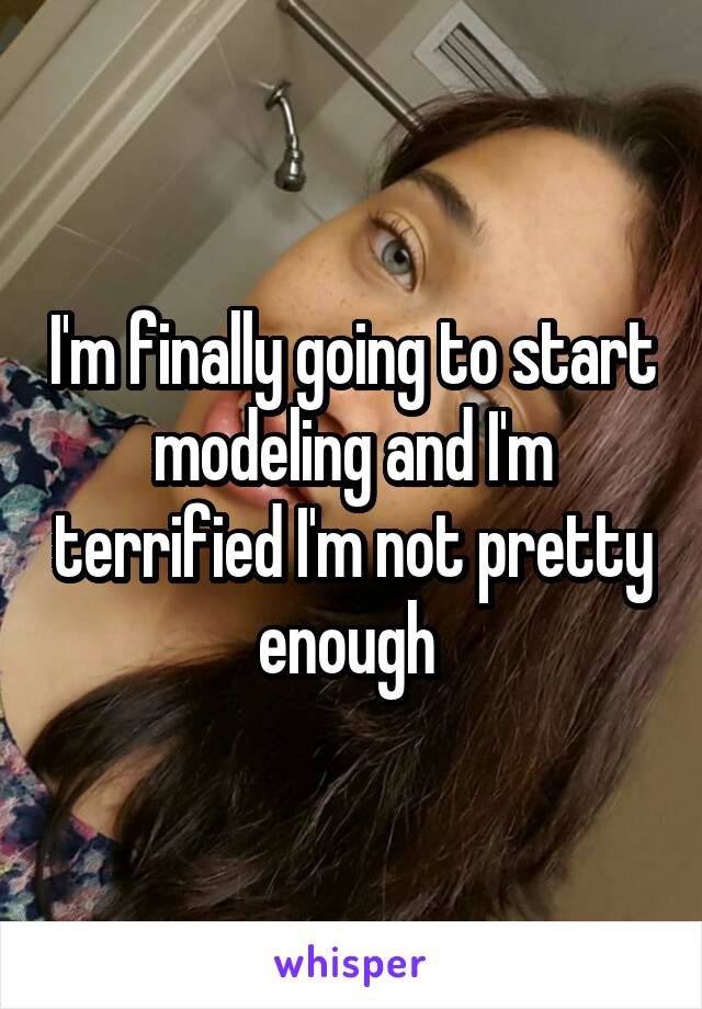 I'm finally going to start modeling and I'm terrified I'm not pretty enough 