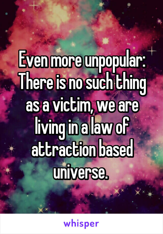 Even more unpopular: There is no such thing as a victim, we are living in a law of attraction based universe. 