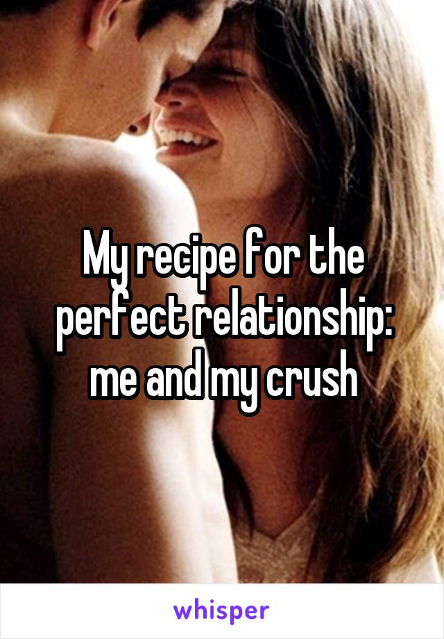 My recipe for the perfect relationship: me and my crush