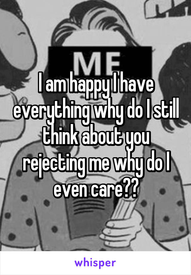 I am happy I have everything why do I still think about you rejecting me why do I even care??