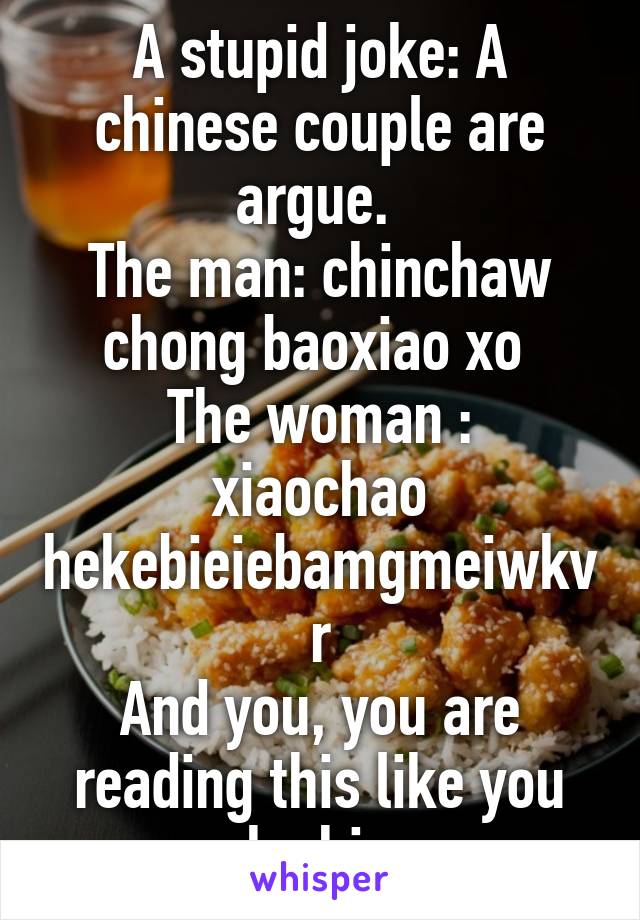 A stupid joke: A chinese couple are argue. 
The man: chinchaw chong baoxiao xo 
The woman : xiaochao hekebieiebamgmeiwkvr
And you, you are reading this like you speak chinese. 