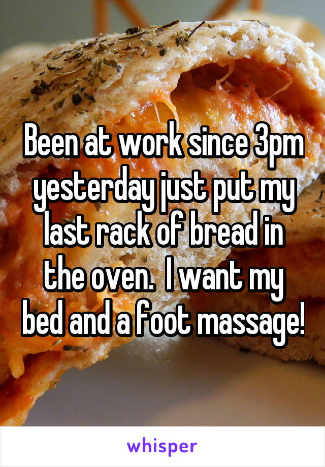 Been at work since 3pm yesterday just put my last rack of bread in the oven.  I want my bed and a foot massage!