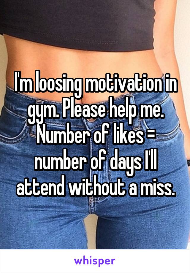 I'm loosing motivation in gym. Please help me.
Number of likes = number of days I'll attend without a miss.