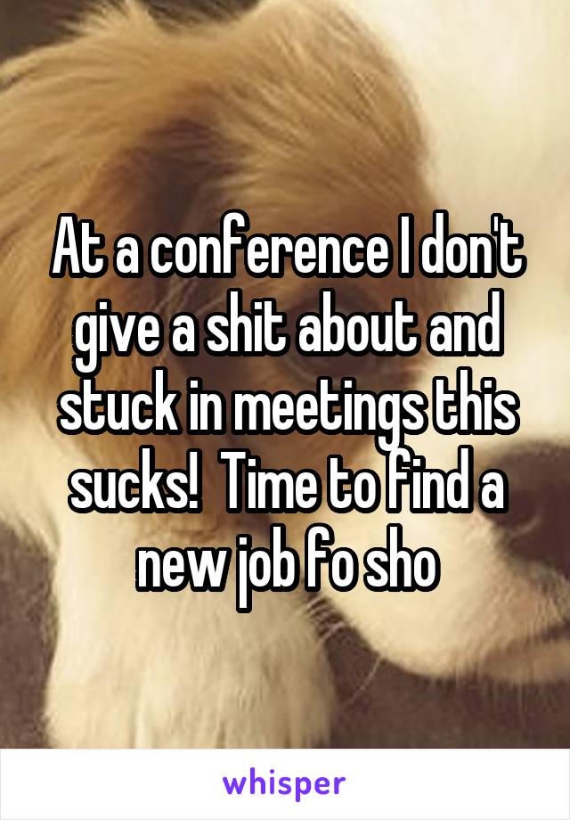 At a conference I don't give a shit about and stuck in meetings this sucks!  Time to find a new job fo sho