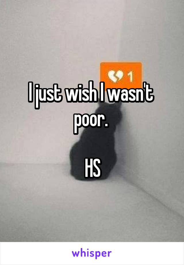 I just wish I wasn't 
poor. 

HS