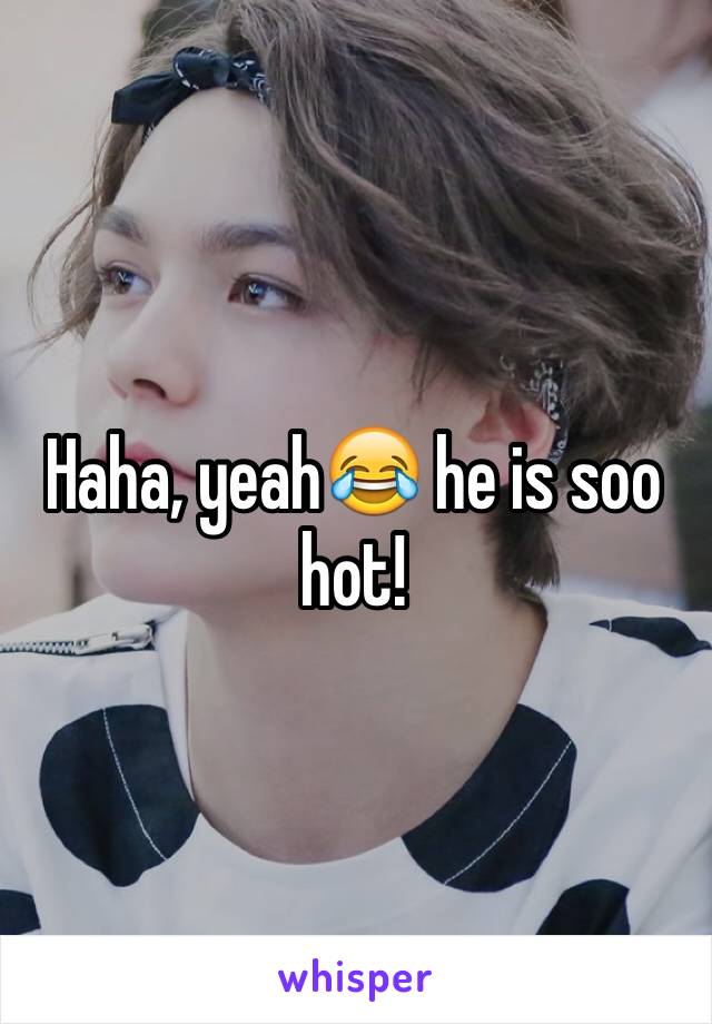 Haha, yeah😂 he is soo hot!