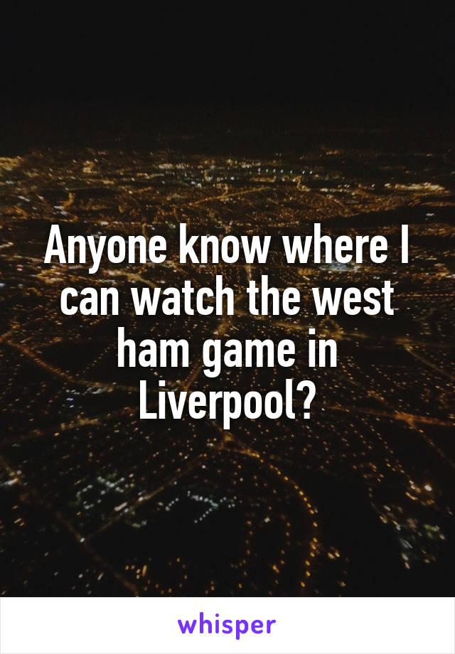 Anyone know where I can watch the west ham game in Liverpool?