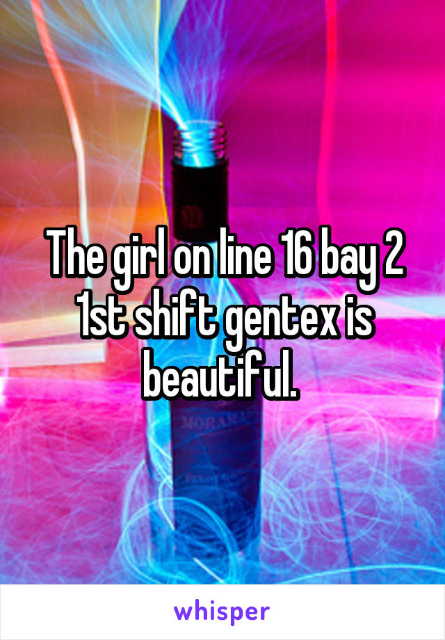 The girl on line 16 bay 2 1st shift gentex is beautiful. 