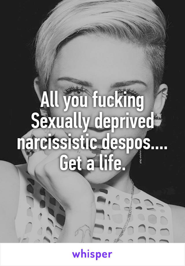 
All you fucking Sexually deprived narcissistic despos....
Get a life.
