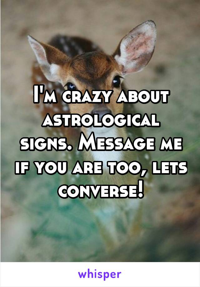 I'm crazy about astrological signs. Message me if you are too, lets converse!