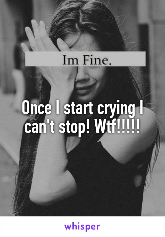 Once I start crying I can't stop! Wtf!!!!!