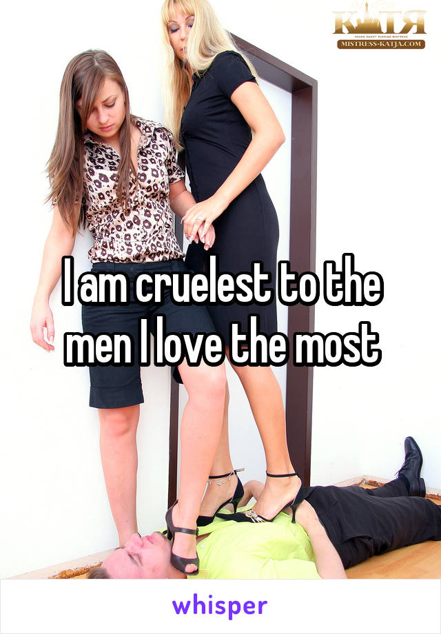 I am cruelest to the men I love the most