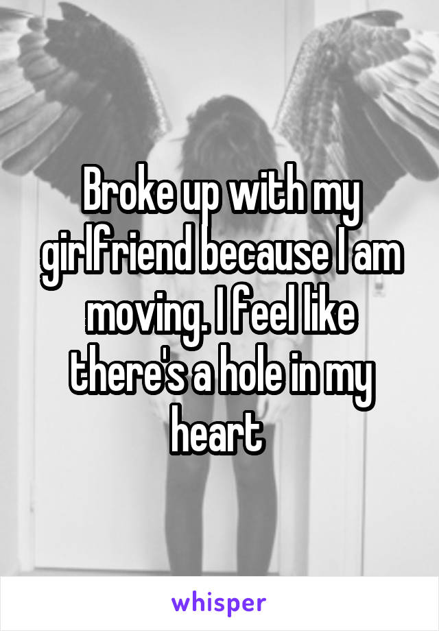 Broke up with my girlfriend because I am moving. I feel like there's a hole in my heart 