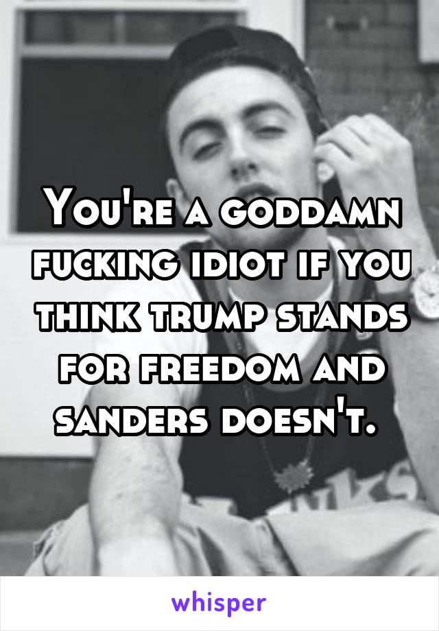 You're a goddamn fucking idiot if you think trump stands for freedom and sanders doesn't. 