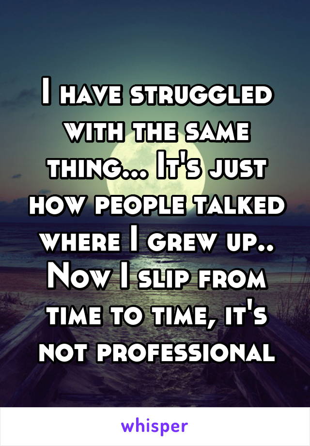 I have struggled with the same thing... It's just how people talked where I grew up.. Now I slip from time to time, it's not professional